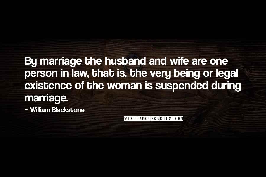 William Blackstone Quotes: By marriage the husband and wife are one person in law, that is, the very being or legal existence of the woman is suspended during marriage.