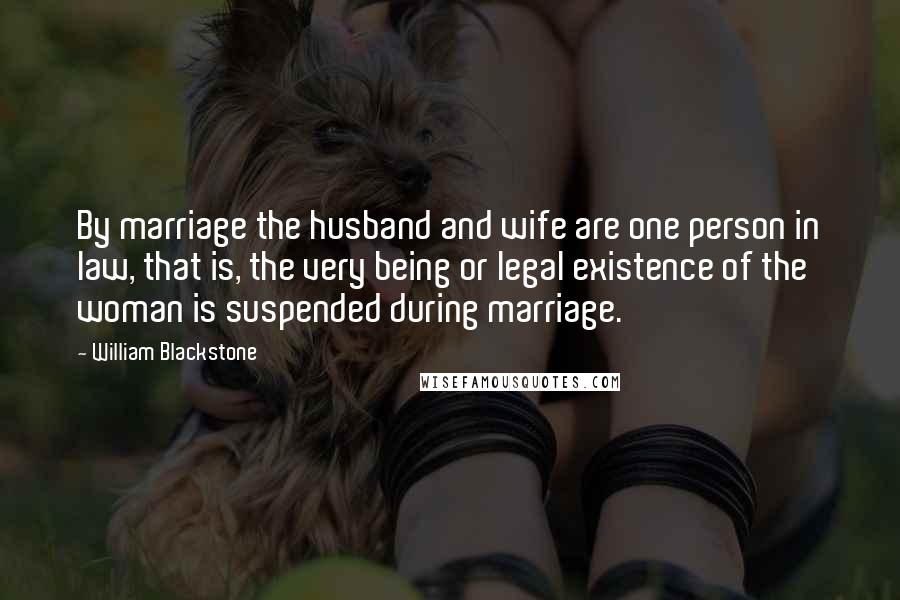 William Blackstone Quotes: By marriage the husband and wife are one person in law, that is, the very being or legal existence of the woman is suspended during marriage.