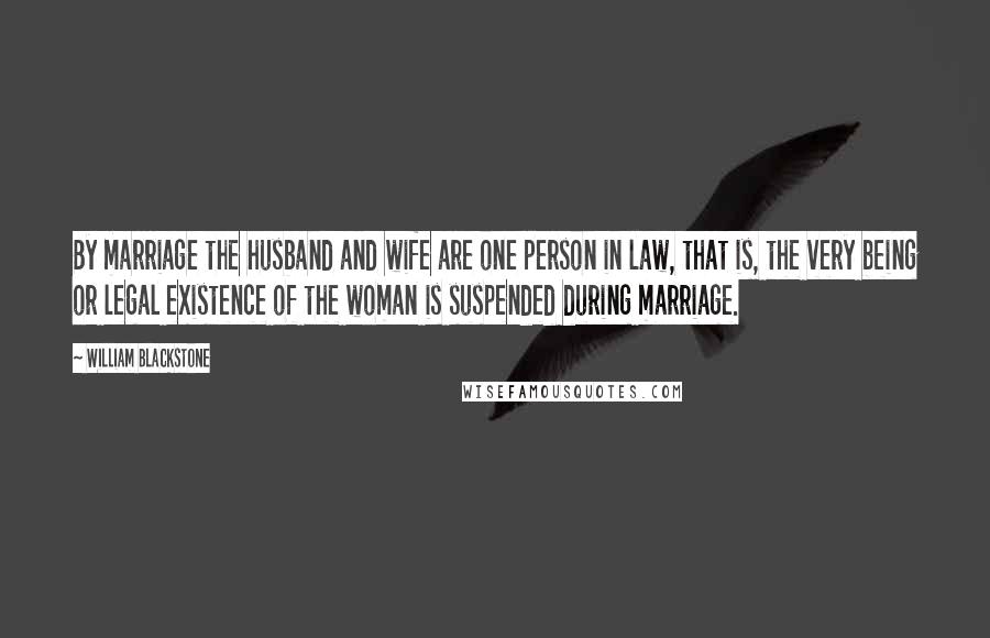 William Blackstone Quotes: By marriage the husband and wife are one person in law, that is, the very being or legal existence of the woman is suspended during marriage.