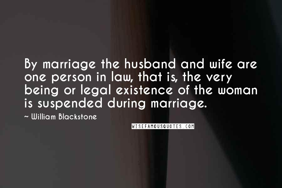 William Blackstone Quotes: By marriage the husband and wife are one person in law, that is, the very being or legal existence of the woman is suspended during marriage.