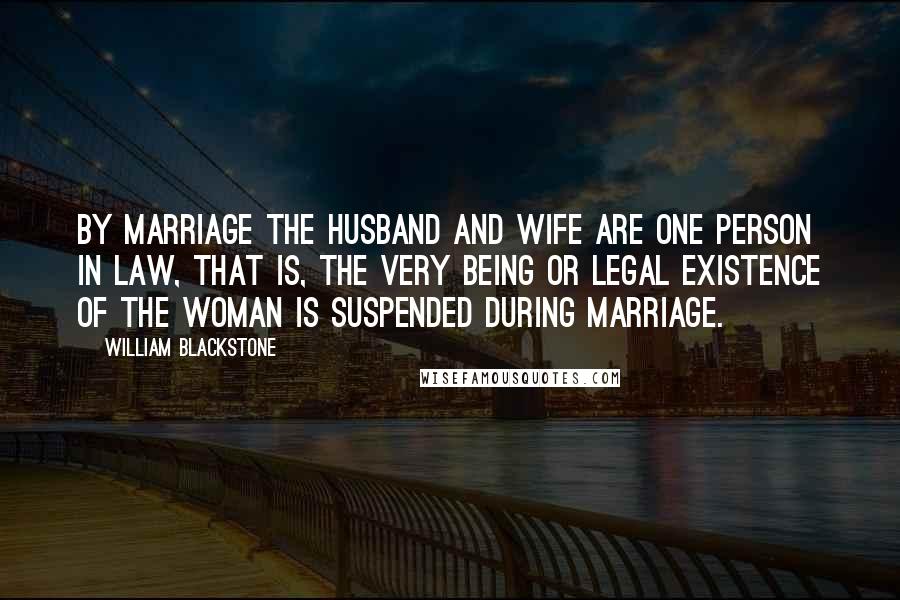 William Blackstone Quotes: By marriage the husband and wife are one person in law, that is, the very being or legal existence of the woman is suspended during marriage.