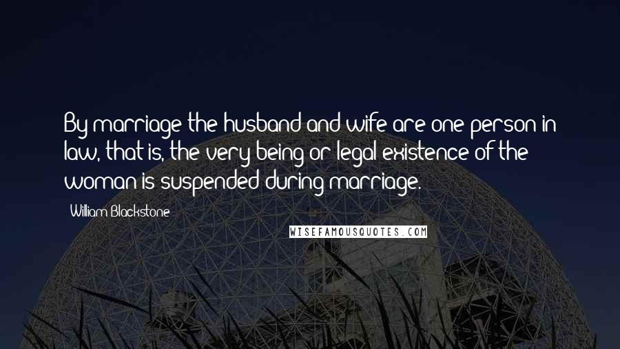 William Blackstone Quotes: By marriage the husband and wife are one person in law, that is, the very being or legal existence of the woman is suspended during marriage.