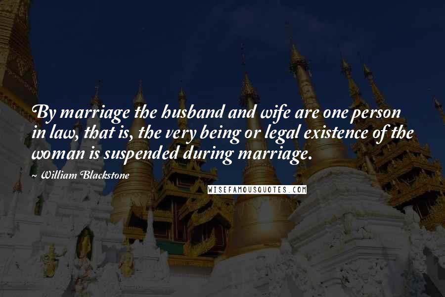 William Blackstone Quotes: By marriage the husband and wife are one person in law, that is, the very being or legal existence of the woman is suspended during marriage.