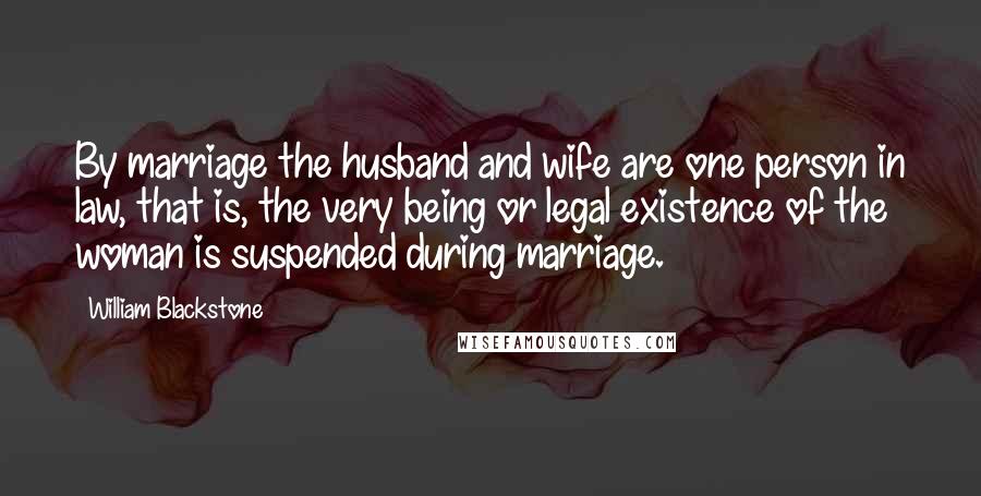 William Blackstone Quotes: By marriage the husband and wife are one person in law, that is, the very being or legal existence of the woman is suspended during marriage.