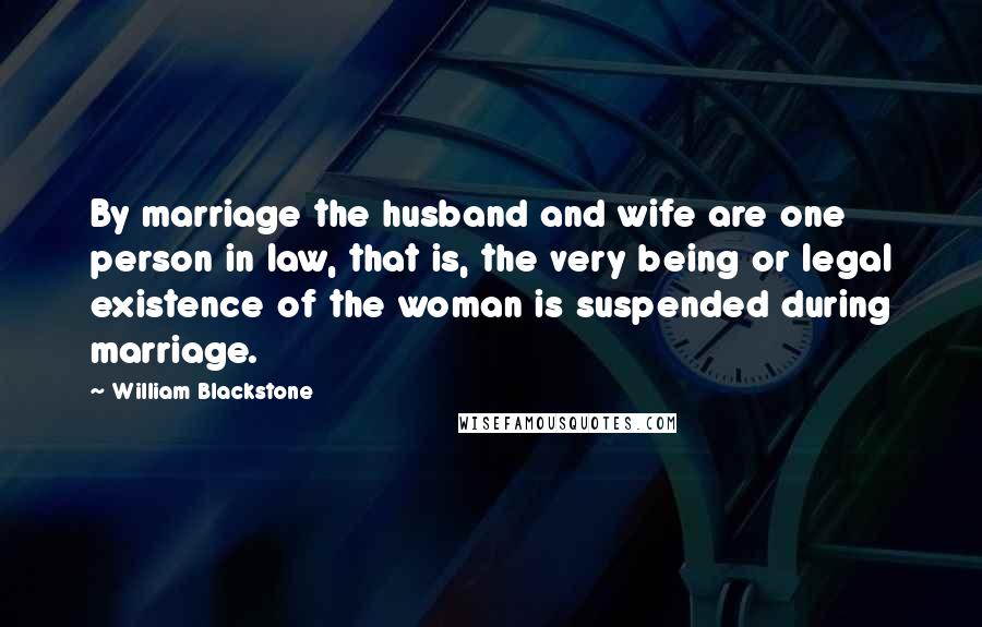 William Blackstone Quotes: By marriage the husband and wife are one person in law, that is, the very being or legal existence of the woman is suspended during marriage.