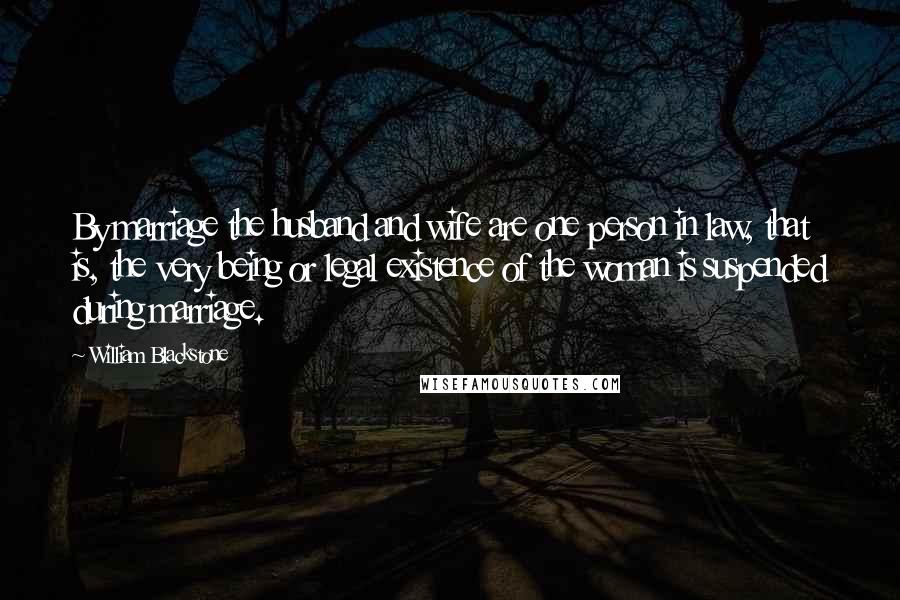 William Blackstone Quotes: By marriage the husband and wife are one person in law, that is, the very being or legal existence of the woman is suspended during marriage.