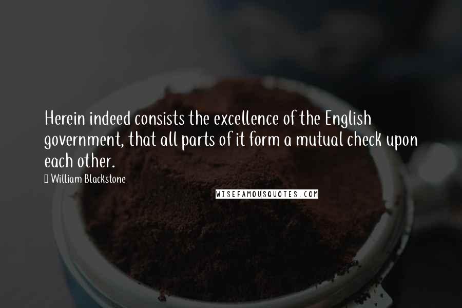 William Blackstone Quotes: Herein indeed consists the excellence of the English government, that all parts of it form a mutual check upon each other.