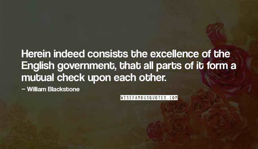 William Blackstone Quotes: Herein indeed consists the excellence of the English government, that all parts of it form a mutual check upon each other.