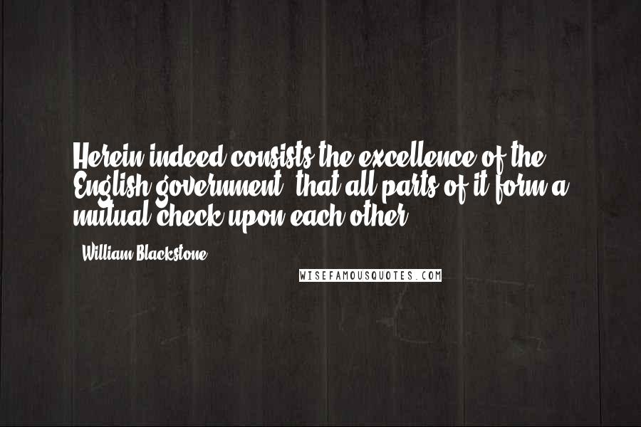 William Blackstone Quotes: Herein indeed consists the excellence of the English government, that all parts of it form a mutual check upon each other.