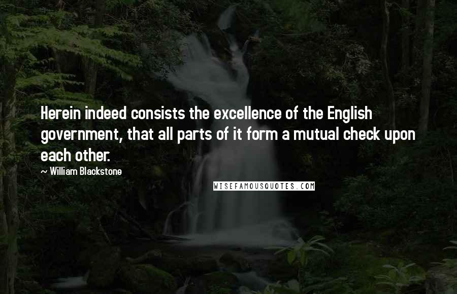 William Blackstone Quotes: Herein indeed consists the excellence of the English government, that all parts of it form a mutual check upon each other.