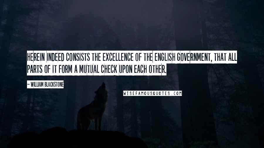 William Blackstone Quotes: Herein indeed consists the excellence of the English government, that all parts of it form a mutual check upon each other.