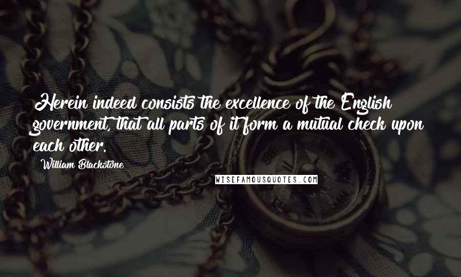 William Blackstone Quotes: Herein indeed consists the excellence of the English government, that all parts of it form a mutual check upon each other.