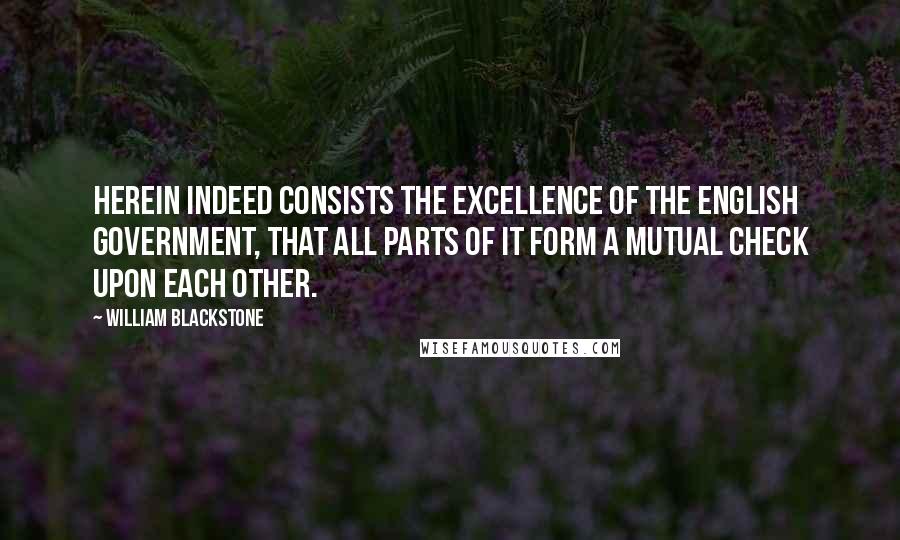 William Blackstone Quotes: Herein indeed consists the excellence of the English government, that all parts of it form a mutual check upon each other.