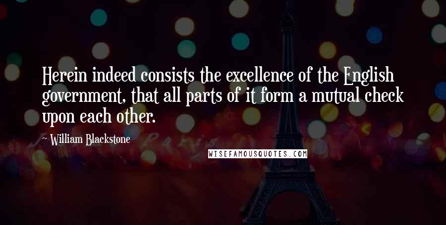 William Blackstone Quotes: Herein indeed consists the excellence of the English government, that all parts of it form a mutual check upon each other.