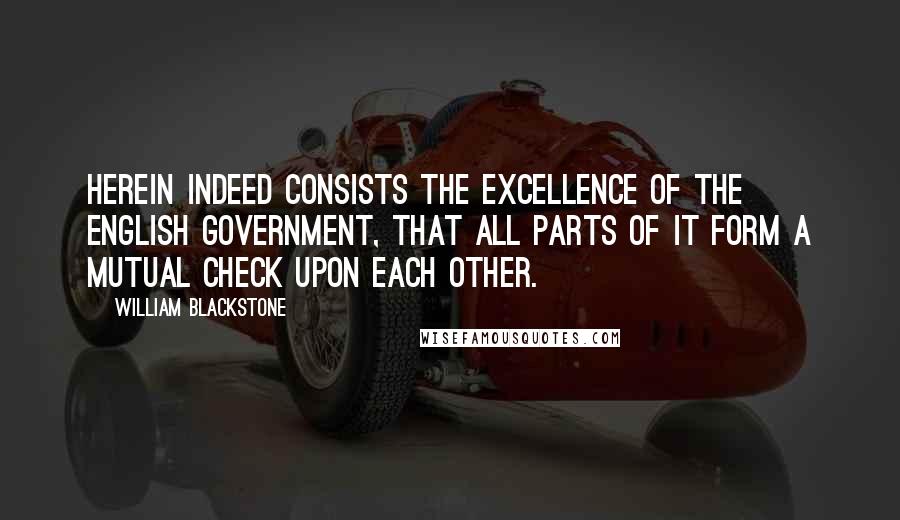 William Blackstone Quotes: Herein indeed consists the excellence of the English government, that all parts of it form a mutual check upon each other.