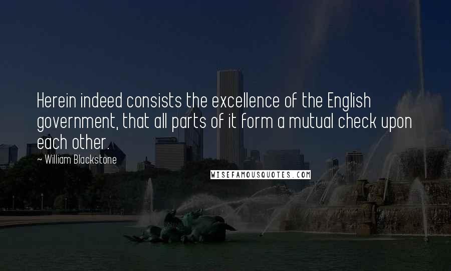 William Blackstone Quotes: Herein indeed consists the excellence of the English government, that all parts of it form a mutual check upon each other.