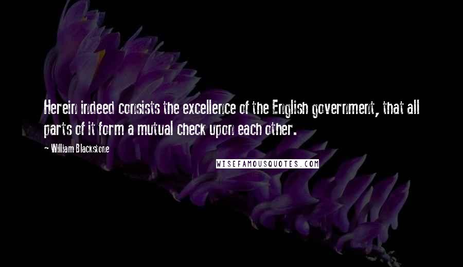 William Blackstone Quotes: Herein indeed consists the excellence of the English government, that all parts of it form a mutual check upon each other.