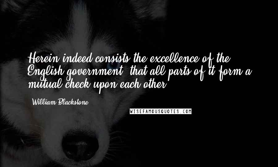 William Blackstone Quotes: Herein indeed consists the excellence of the English government, that all parts of it form a mutual check upon each other.