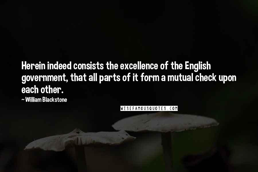 William Blackstone Quotes: Herein indeed consists the excellence of the English government, that all parts of it form a mutual check upon each other.