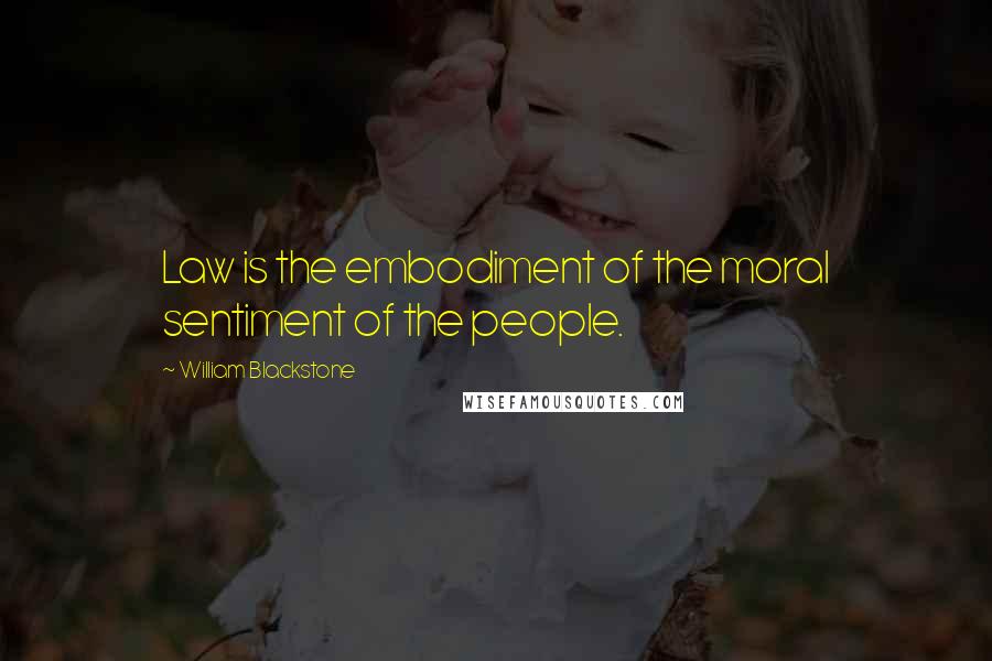 William Blackstone Quotes: Law is the embodiment of the moral sentiment of the people.