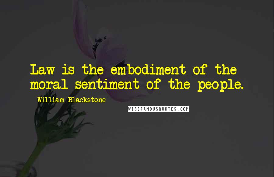 William Blackstone Quotes: Law is the embodiment of the moral sentiment of the people.