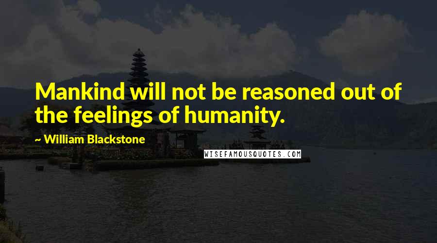 William Blackstone Quotes: Mankind will not be reasoned out of the feelings of humanity.