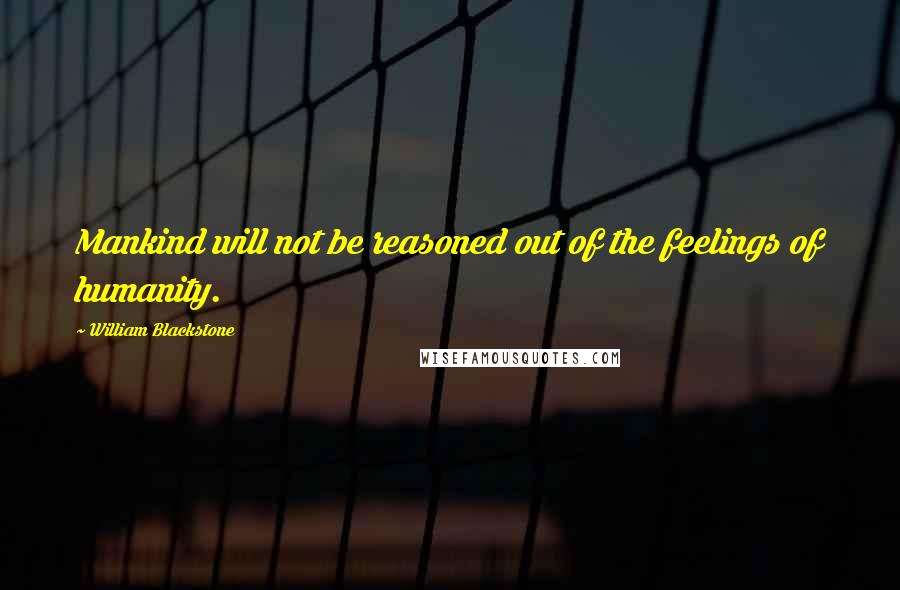 William Blackstone Quotes: Mankind will not be reasoned out of the feelings of humanity.