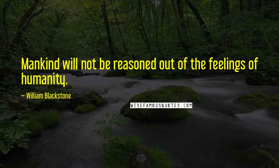 William Blackstone Quotes: Mankind will not be reasoned out of the feelings of humanity.