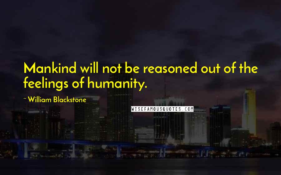 William Blackstone Quotes: Mankind will not be reasoned out of the feelings of humanity.