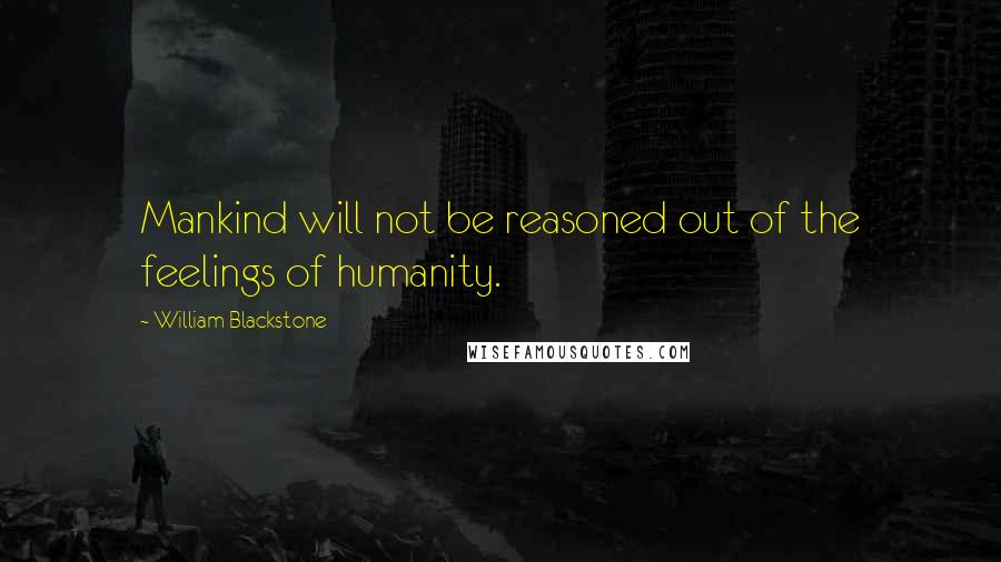 William Blackstone Quotes: Mankind will not be reasoned out of the feelings of humanity.