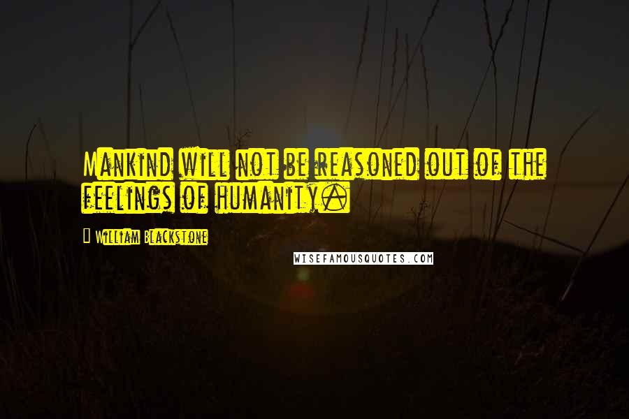 William Blackstone Quotes: Mankind will not be reasoned out of the feelings of humanity.