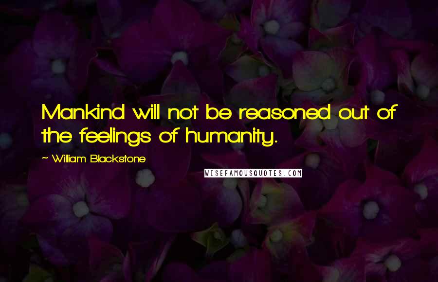 William Blackstone Quotes: Mankind will not be reasoned out of the feelings of humanity.