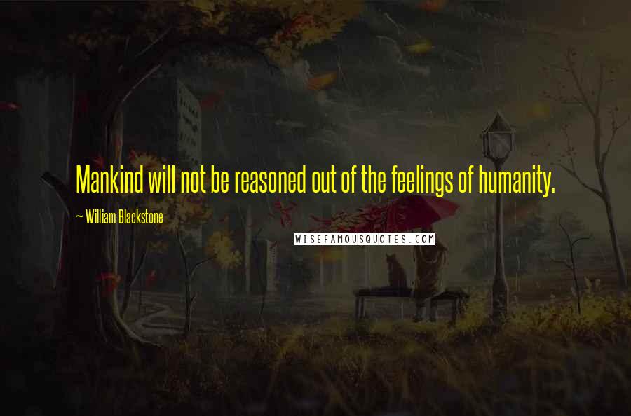 William Blackstone Quotes: Mankind will not be reasoned out of the feelings of humanity.