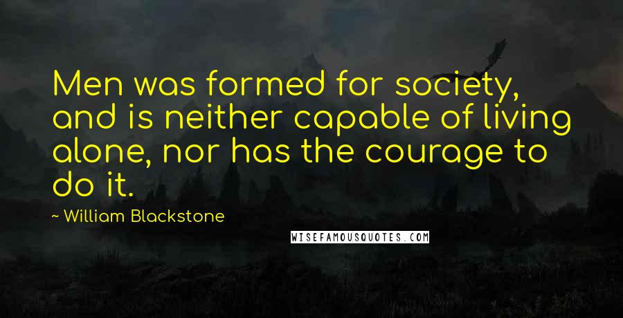 William Blackstone Quotes: Men was formed for society, and is neither capable of living alone, nor has the courage to do it.