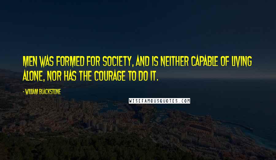 William Blackstone Quotes: Men was formed for society, and is neither capable of living alone, nor has the courage to do it.