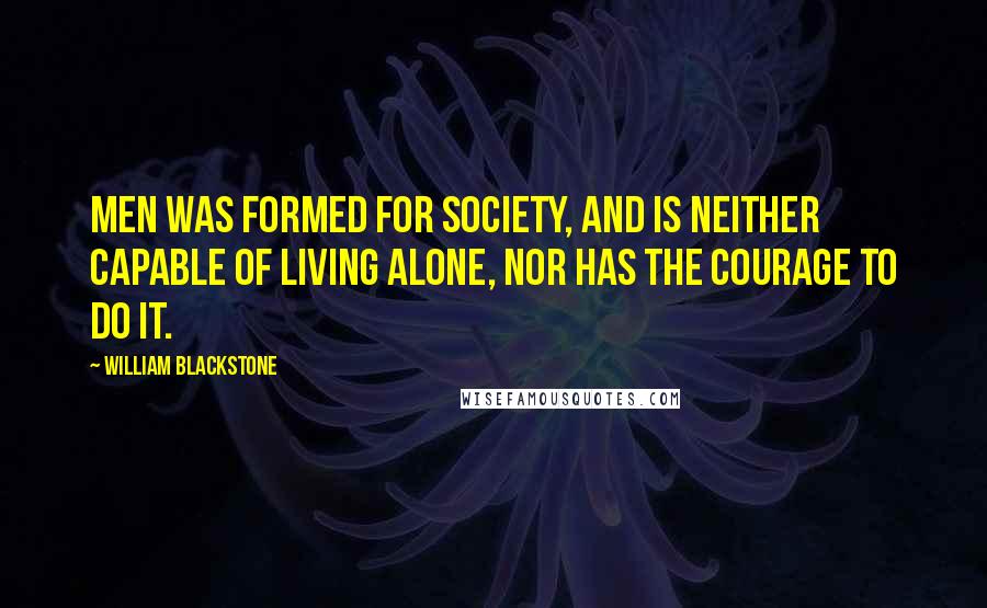 William Blackstone Quotes: Men was formed for society, and is neither capable of living alone, nor has the courage to do it.