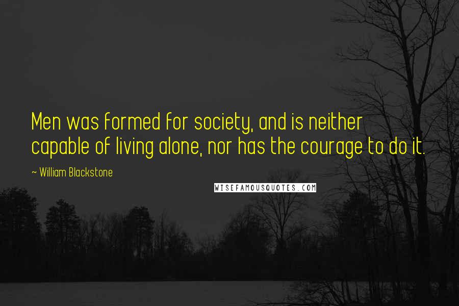 William Blackstone Quotes: Men was formed for society, and is neither capable of living alone, nor has the courage to do it.