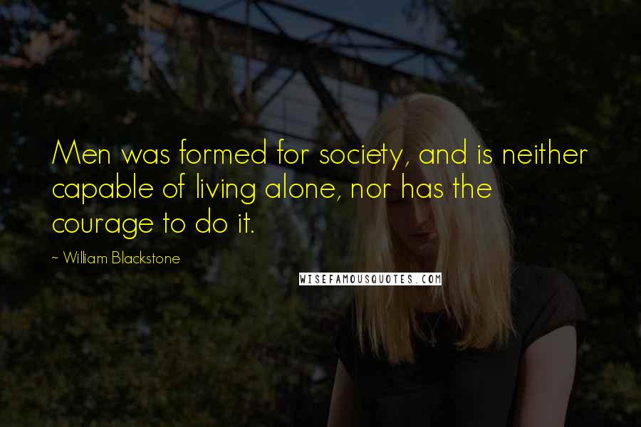 William Blackstone Quotes: Men was formed for society, and is neither capable of living alone, nor has the courage to do it.