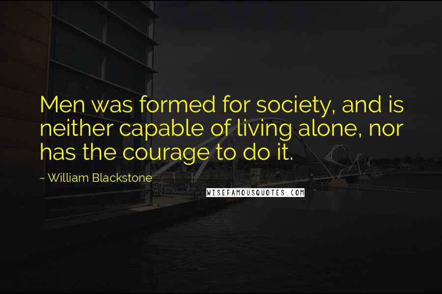 William Blackstone Quotes: Men was formed for society, and is neither capable of living alone, nor has the courage to do it.