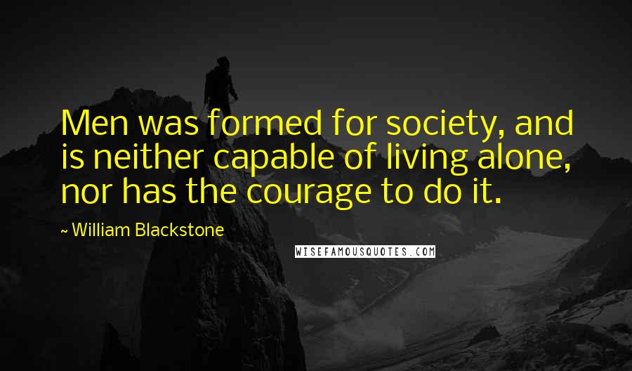 William Blackstone Quotes: Men was formed for society, and is neither capable of living alone, nor has the courage to do it.