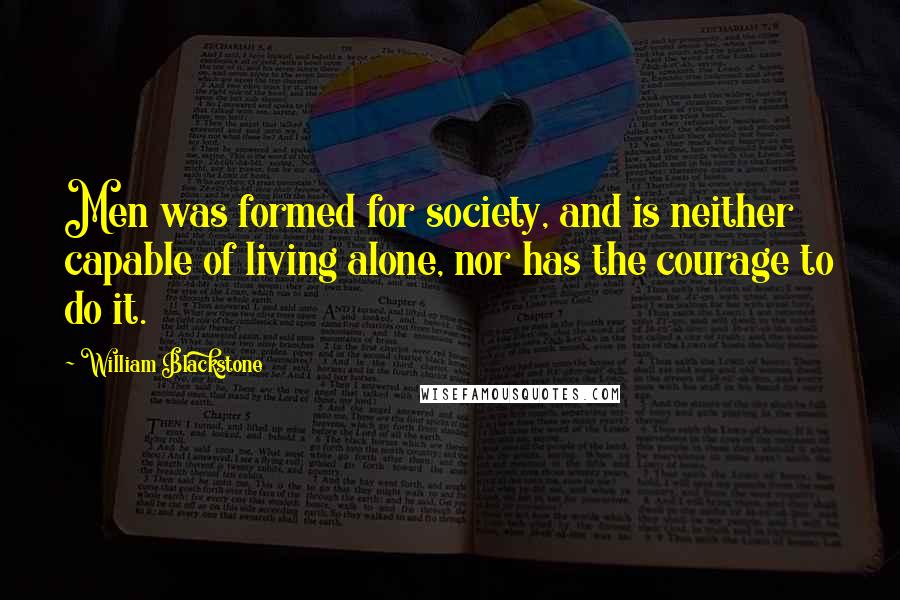 William Blackstone Quotes: Men was formed for society, and is neither capable of living alone, nor has the courage to do it.