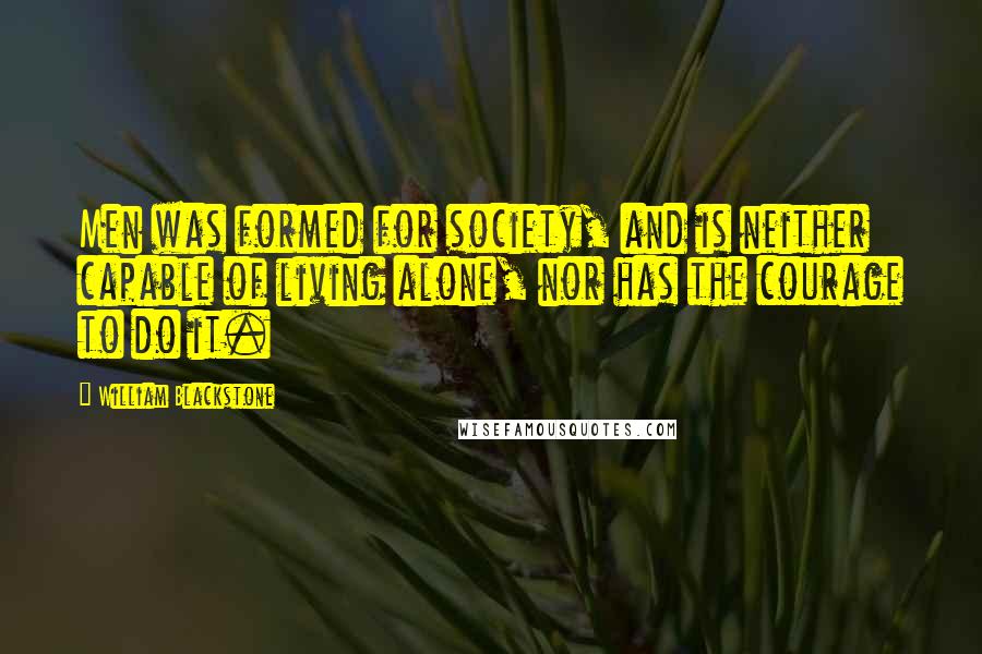 William Blackstone Quotes: Men was formed for society, and is neither capable of living alone, nor has the courage to do it.