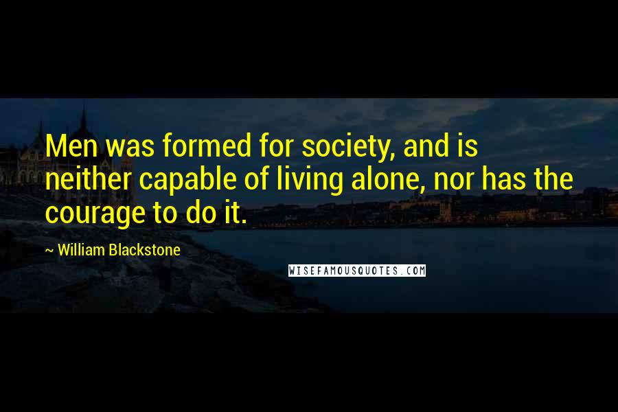 William Blackstone Quotes: Men was formed for society, and is neither capable of living alone, nor has the courage to do it.