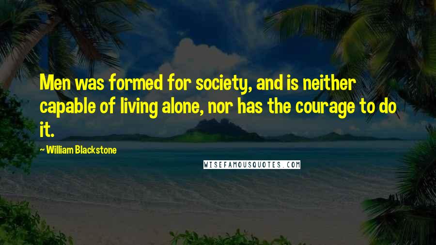 William Blackstone Quotes: Men was formed for society, and is neither capable of living alone, nor has the courage to do it.