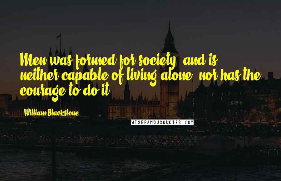 William Blackstone Quotes: Men was formed for society, and is neither capable of living alone, nor has the courage to do it.