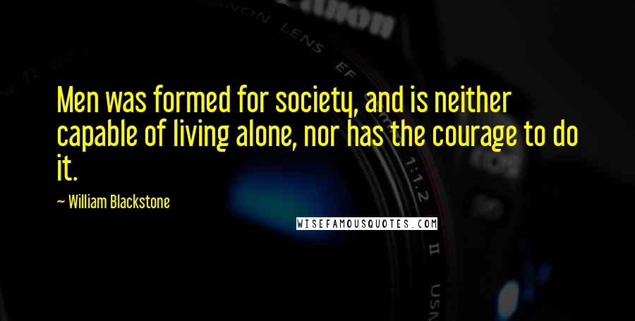 William Blackstone Quotes: Men was formed for society, and is neither capable of living alone, nor has the courage to do it.