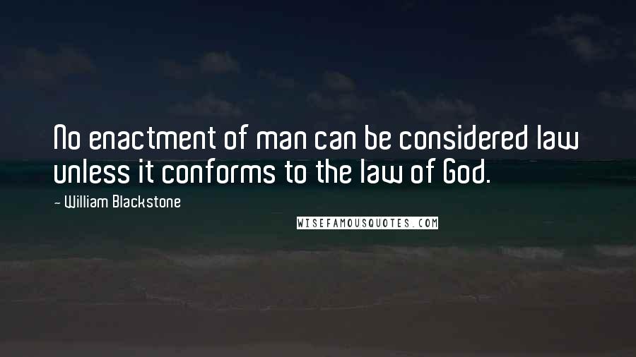 William Blackstone Quotes: No enactment of man can be considered law unless it conforms to the law of God.
