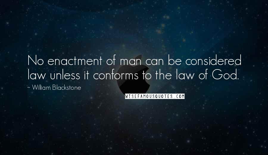 William Blackstone Quotes: No enactment of man can be considered law unless it conforms to the law of God.