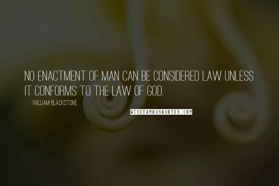William Blackstone Quotes: No enactment of man can be considered law unless it conforms to the law of God.