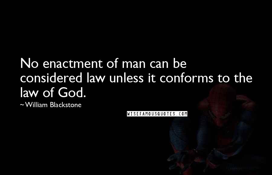 William Blackstone Quotes: No enactment of man can be considered law unless it conforms to the law of God.